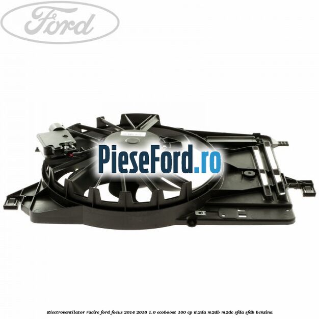 Electroventilator racire Ford Focus 2014-2018 1.0 EcoBoost 100 cp M2DA, M2DB, M2DC, SFDA, SFDB benzina
