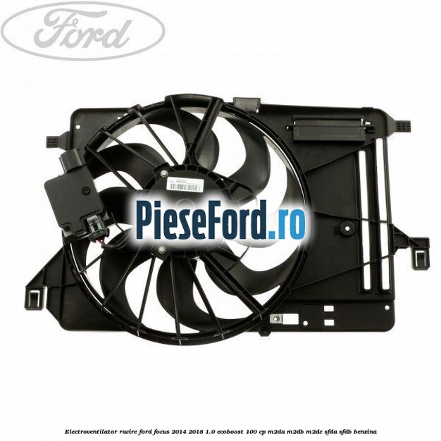 Electroventilator racire Ford Focus 2014-2018 1.0 EcoBoost 100 cp M2DA, M2DB, M2DC, SFDA, SFDB benzina