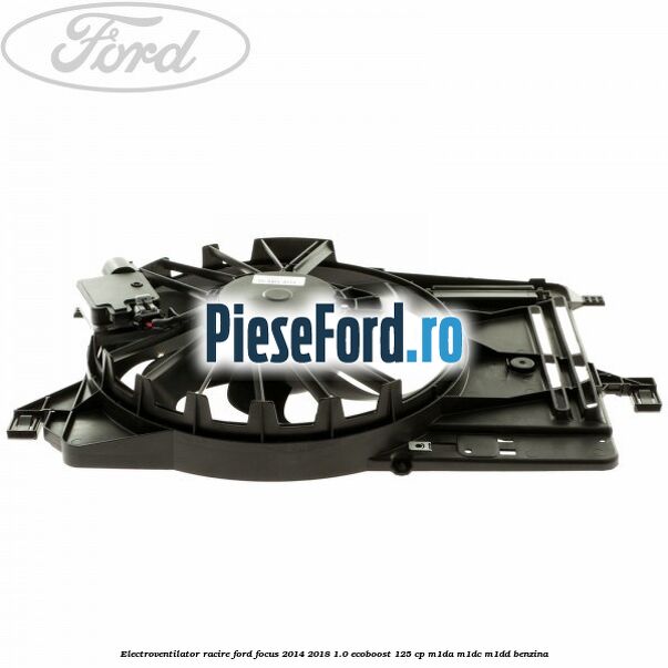 Electroventilator racire Ford Focus 2014-2018 1.0 EcoBoost 125 cp M1DA, M1DC, M1DD benzina