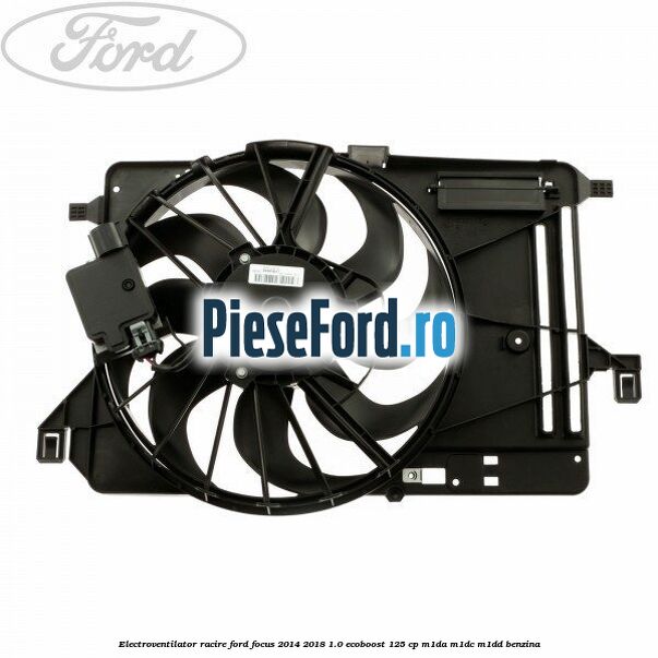 Electroventilator racire Ford Focus 2014-2018 1.0 EcoBoost 125 cp M1DA, M1DC, M1DD benzina