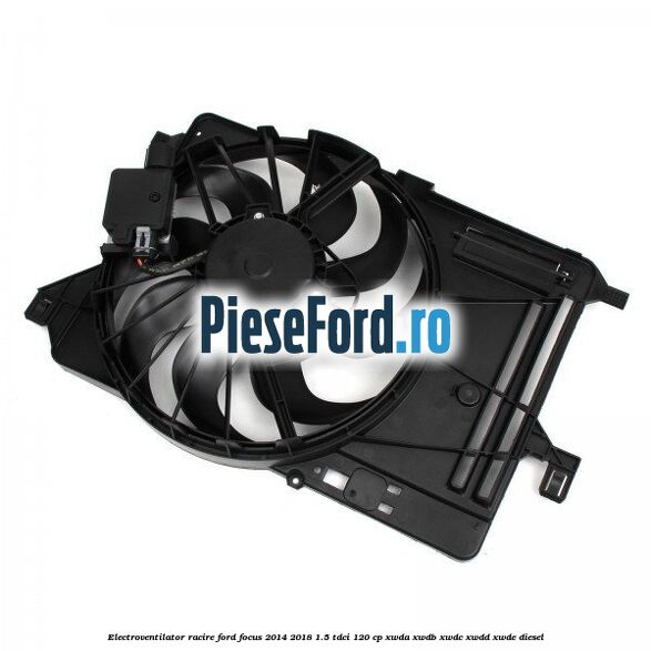 Electroventilator racire Ford Focus 2014-2018 1.5 TDCi 120 cp XWDA, XWDB, XWDC, XWDD, XWDE diesel