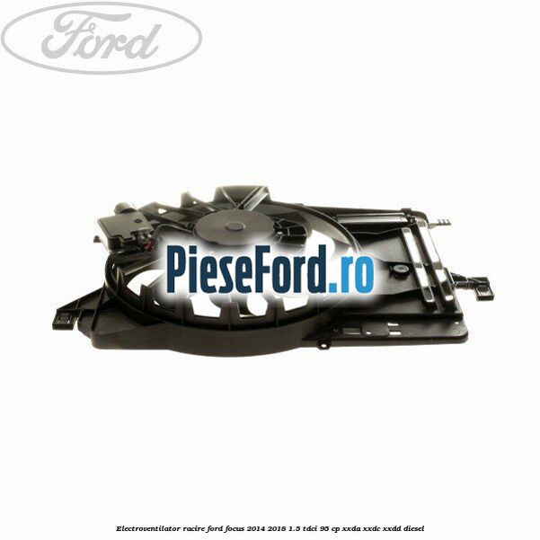 Electroventilator racire Ford Focus 2014-2018 1.5 TDCi 95 cp XXDA, XXDC, XXDD diesel