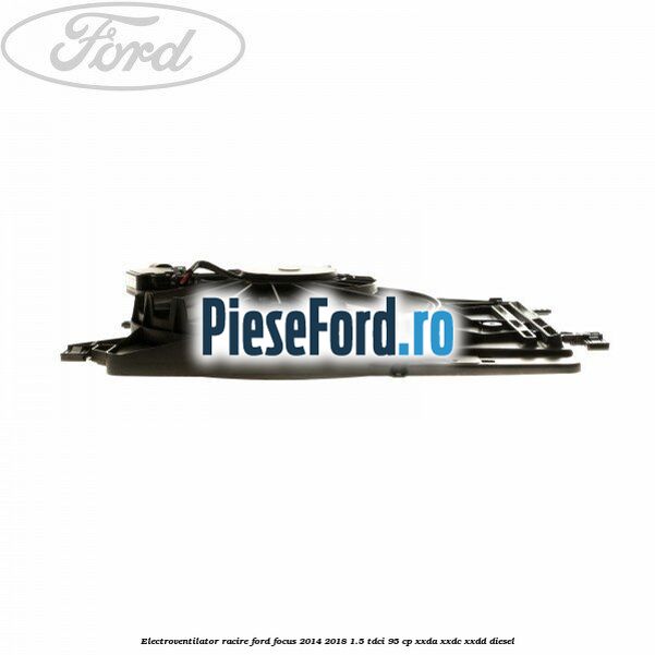 Electroventilator racire Ford Focus 2014-2018 1.5 TDCi 95 cp XXDA, XXDC, XXDD diesel