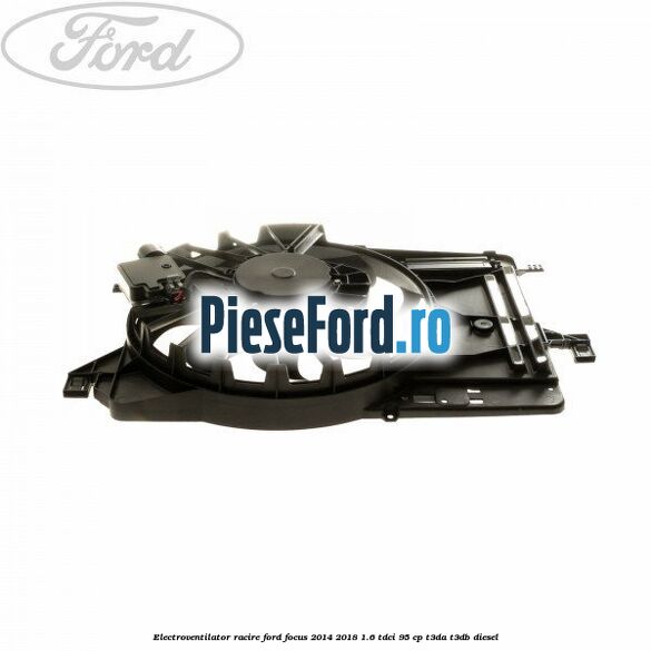 Electroventilator racire Ford Focus 2014-2018 1.6 TDCi 95 cp T3DA, T3DB diesel