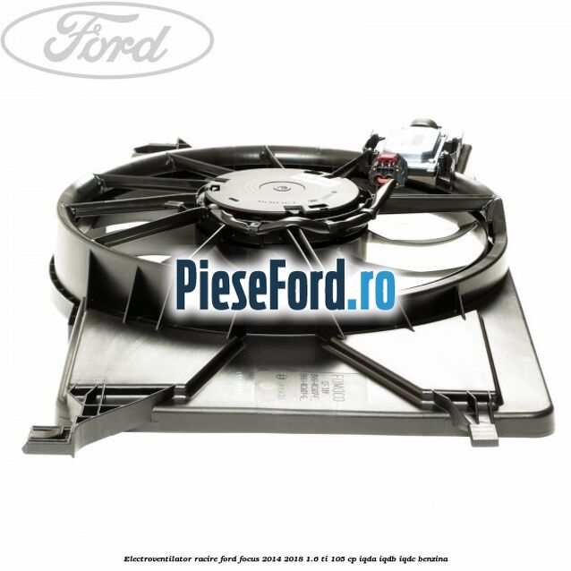 Electroventilator racire Ford Focus 2014-2018 1.6 Ti 105 cp Electroventilator racire Ford Focus 2014-2018 1.6 Ti 105 cp IQDA, IQDB, IQDC benzina