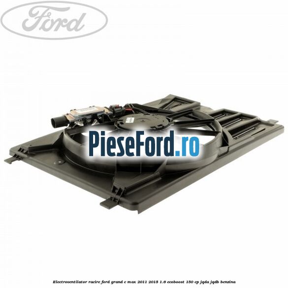 Electroventilator racire Ford Grand C-Max 2011-2015 1.6 EcoBoost 150 cp JQDA, JQDB benzina