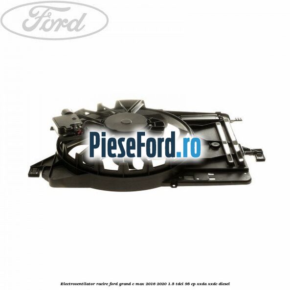 Electroventilator racire Ford Grand C-Max 2016-2020 1.5 TDCi 95 cp XXDA, XXDC diesel