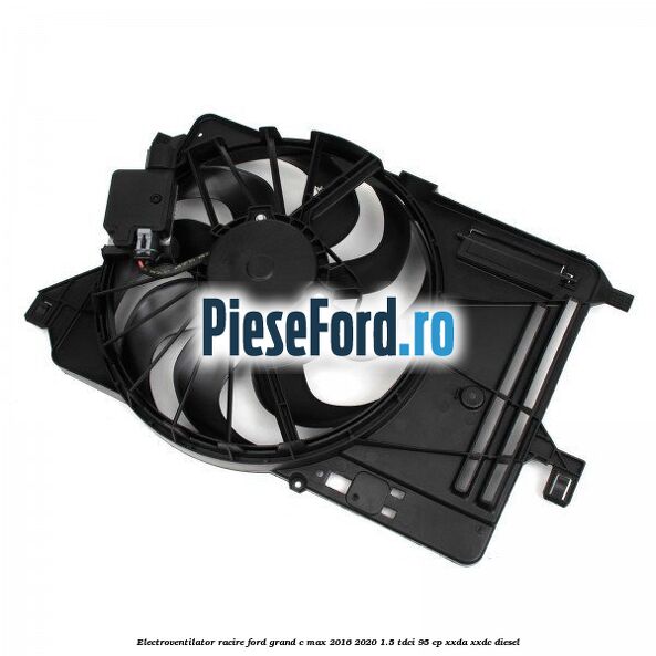 Electroventilator racire Ford Grand C-Max 2016-2020 1.5 TDCi 95 cp XXDA, XXDC diesel