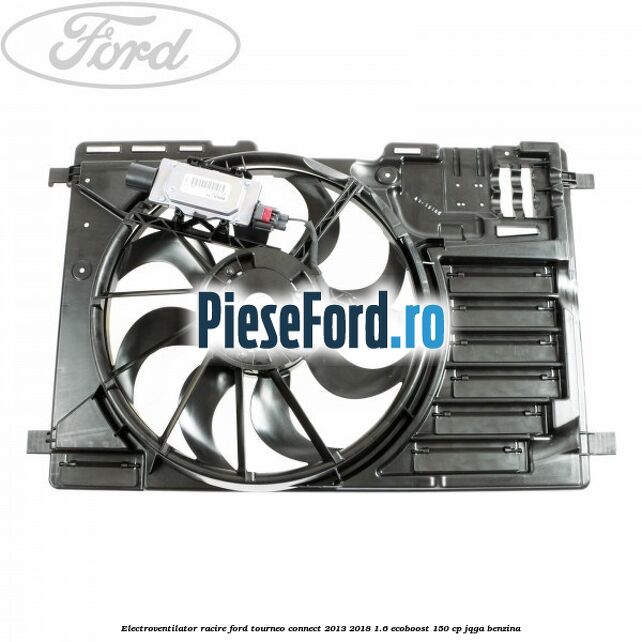 Electroventilator racire Ford Tourneo Connect 2013-2018 1.6 EcoBoost 150 cp JQGA benzina