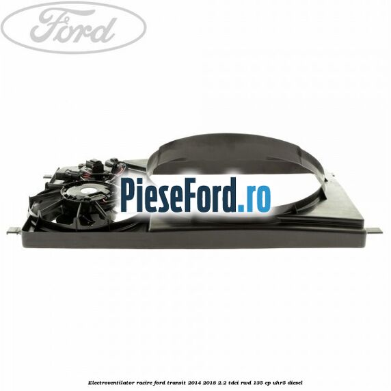 Electroventilator racire Ford Transit 2014-2018 2.2 TDCi RWD 135 cp UHR5 diesel