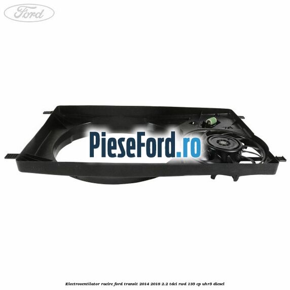 Electroventilator racire Ford Transit 2014-2018 2.2 TDCi RWD 135 cp UHR5 diesel