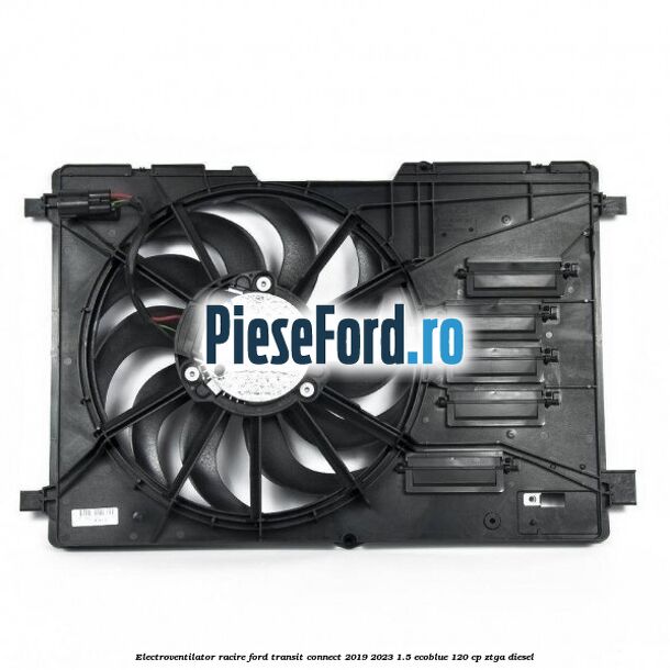 Electroventilator racire Ford Transit Connect 2019-2023 1.5 EcoBlue 120 cp ZTGA diesel
