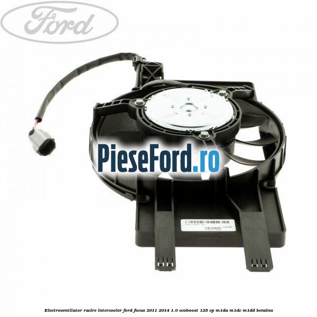 Electroventilator racire intercooler Ford Focus 2011-2014 1.0 EcoBoost 125 cp M1DA, M1DC, M1DD benzina