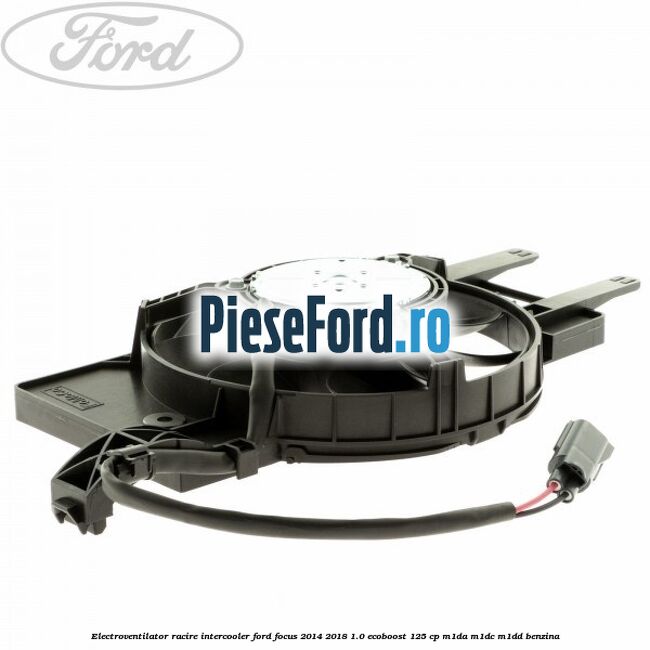 Electroventilator racire intercooler Ford Focus 2014-2018 1.0 EcoBoost 125 cp M1DA, M1DC, M1DD benzina