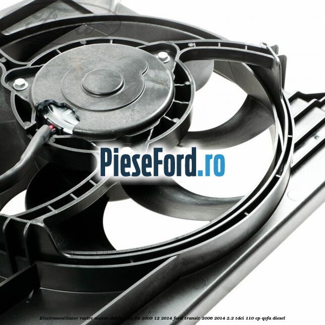 Electroventilator racire motor, dublu anii 03/2009-12/2014 Ford Transit 2006-2014 2.2 TDCi 110 cp QVFA diesel