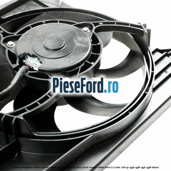 Electroventilator racire motor, dublu anii 03/2009-12/2014 Ford Transit 2006-2014 2.2 TDCi 125 cp CYFA, CYFB, CYFC, CYFD diesel