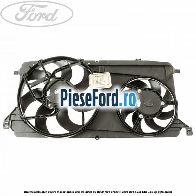 Electroventilator racire motor, dublu anii 04/2006-03/2009 Ford Transit 2006-2014 2.2 TDCi 110 cp QVFA diesel