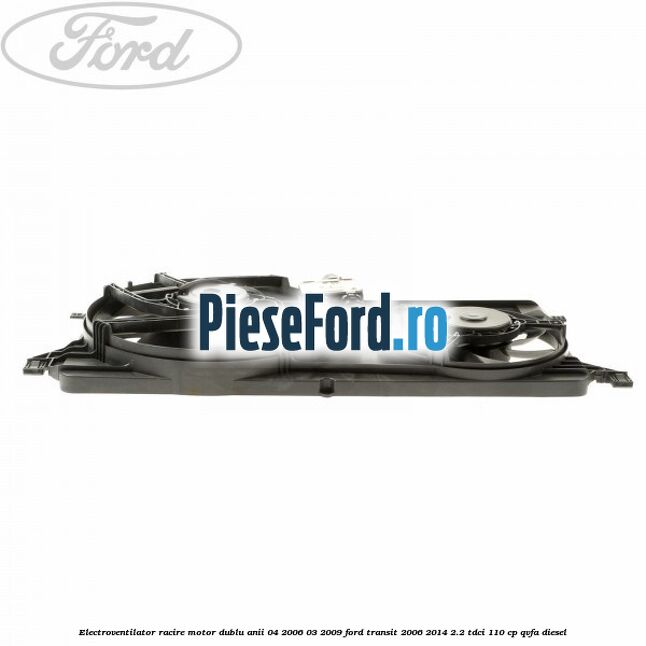 Electroventilator racire motor, dublu anii 04/2006-03/2009 Ford Transit 2006-2014 2.2 TDCi 110 cp Electroventilator racire motor, dublu anii 04/2006-03/2009 Ford Transit 2006-2014 2.2 TDCi 110 cp QVFA diesel