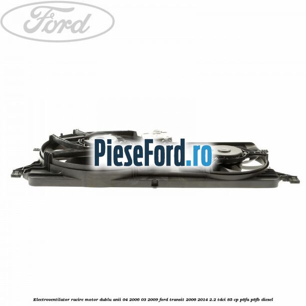 Electroventilator racire motor, dublu anii 04/2006-03/2009 Ford Transit 2006-2014 2.2 TDCi 85 cp P8FA, P8FB diesel