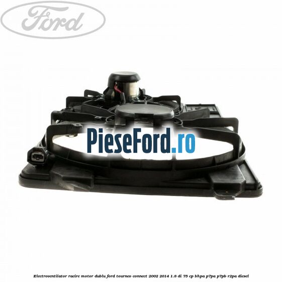 Electroventilator racire motor, dublu Ford Tourneo Connect 2002-2014 1.8 Di 75 cp BHPA, P7PA, P7PB, R2PA diesel