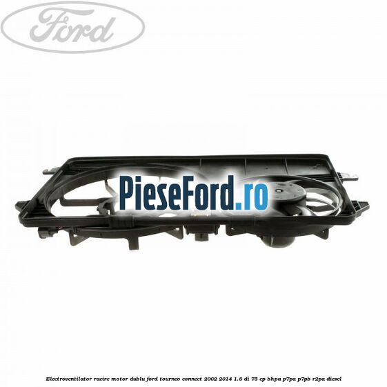Electroventilator racire motor, dublu Ford Tourneo Connect 2002-2014 1.8 Di 75 cp BHPA, P7PA, P7PB, R2PA diesel