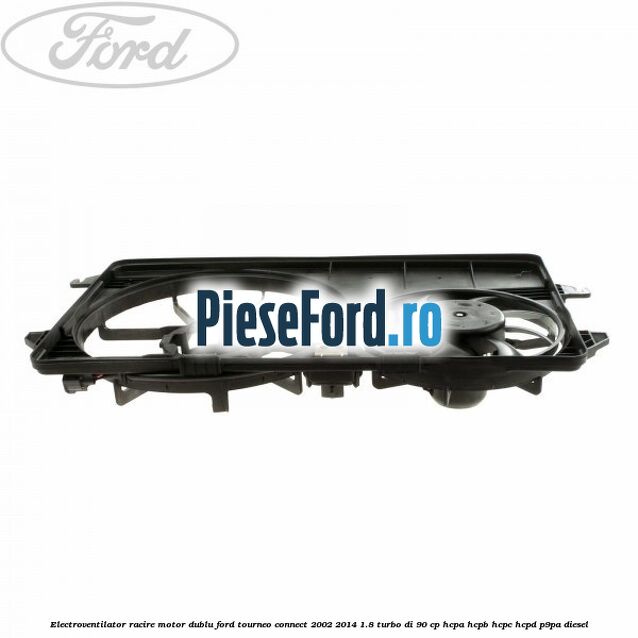 Electroventilator racire motor, dublu Ford Tourneo Connect 2002-2014 1.8 Turbo Di 90 cp Electroventilator racire motor, dublu Ford Tourneo Connect 2002-2014 1.8 Turbo Di 90 cp HCPA, HCPB, HCPC, HCPD, P9PA diesel