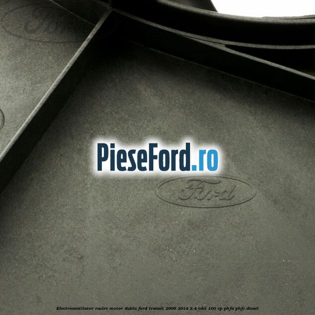 Electroventilator racire motor, dublu Ford Transit 2006-2014 2.4 TDCi 100 cp PHFA, PHFC diesel