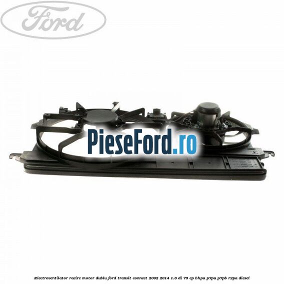 Electroventilator racire motor, dublu Ford Transit Connect 2002-2014 1.8 Di 75 cp BHPA, P7PA, P7PB, R2PA diesel