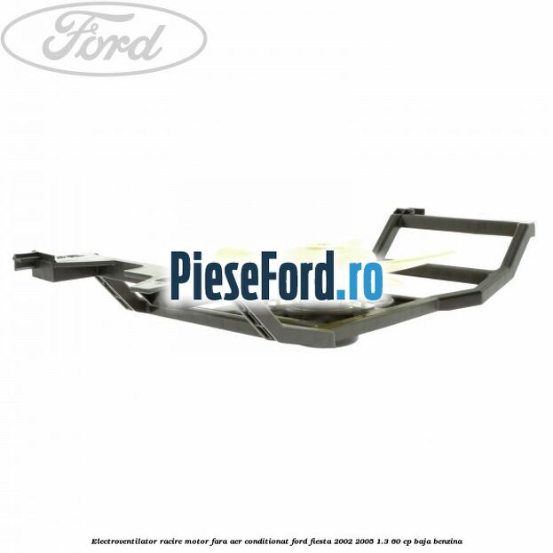 Electroventilator racire motor, fara aer conditionat Ford Fiesta 2002-2005 1.3 60 cp BAJA benzina