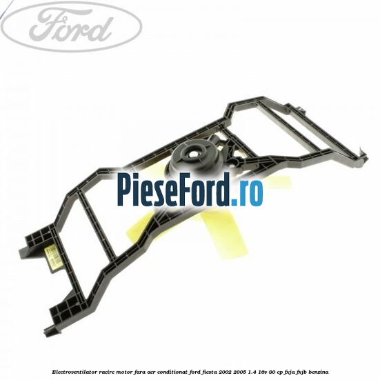 Electroventilator racire motor, fara aer conditionat Ford Fiesta 2002-2005 1.4 16V 80 cp Electroventilator racire motor, fara aer conditionat Ford Fiesta 2002-2005 1.4 16V 80 cp FXJA, FXJB benzina