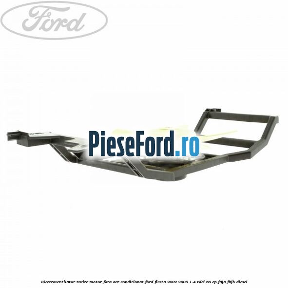 Electroventilator racire motor, fara aer conditionat Ford Fiesta 2002-2005 1.4 TDCi 68 cp F6JA, F6JB diesel