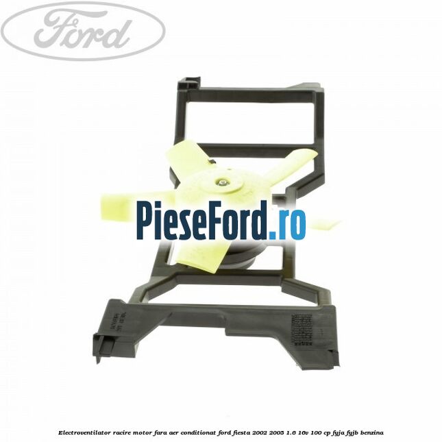 Electroventilator racire motor, fara aer conditionat Ford Fiesta 2002-2005 1.6 16V 100 cp FYJA, FYJB benzina