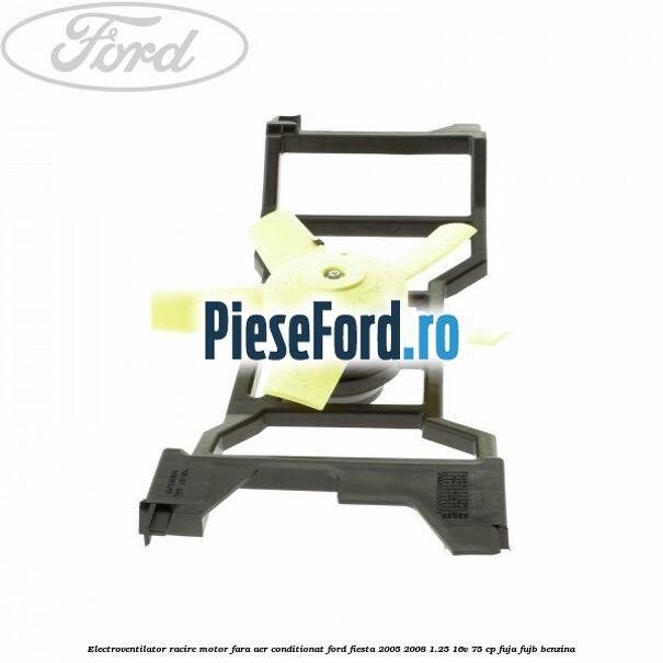 Electroventilator racire motor, fara aer conditionat Ford Fiesta 2005-2008 1.25 16V 75 cp FUJA, FUJB benzina