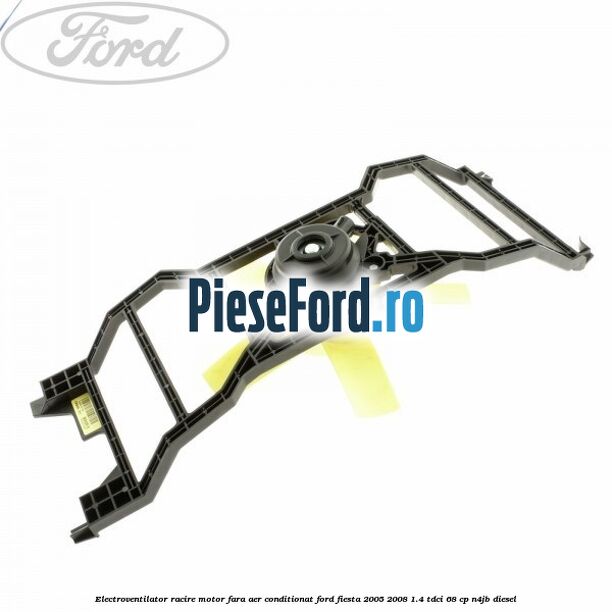 Electroventilator racire motor, fara aer conditionat Ford Fiesta 2005-2008 1.4 TDCi 68 cp N4JB diesel