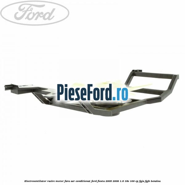 Electroventilator racire motor, fara aer conditionat Ford Fiesta 2005-2008 1.6 16V 100 cp FYJA, FYJB benzina