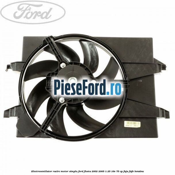 Electroventilator racire motor, simplu Ford Fiesta 2002-2005 1.25 16V 75 cp FUJA, FUJB benzina