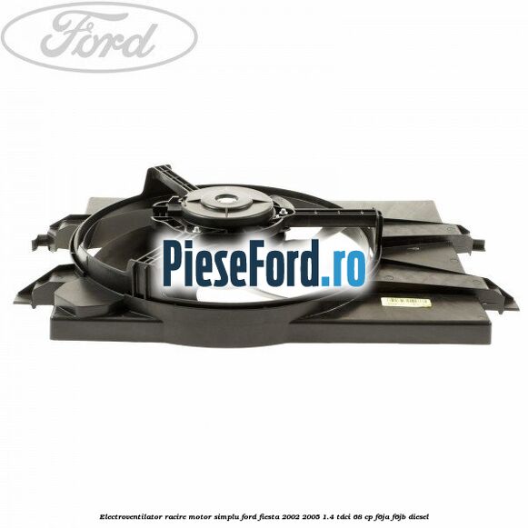 Electroventilator racire motor, simplu Ford Fiesta 2002-2005 1.4 TDCi 68 cp F6JA, F6JB diesel