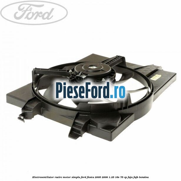 Electroventilator racire motor, simplu Ford Fiesta 2005-2008 1.25 16V 75 cp FUJA, FUJB benzina