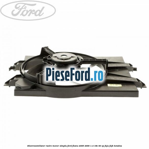 Electroventilator racire motor, simplu Ford Fiesta 2005-2008 1.4 16V 80 cp FXJA, FXJB benzina