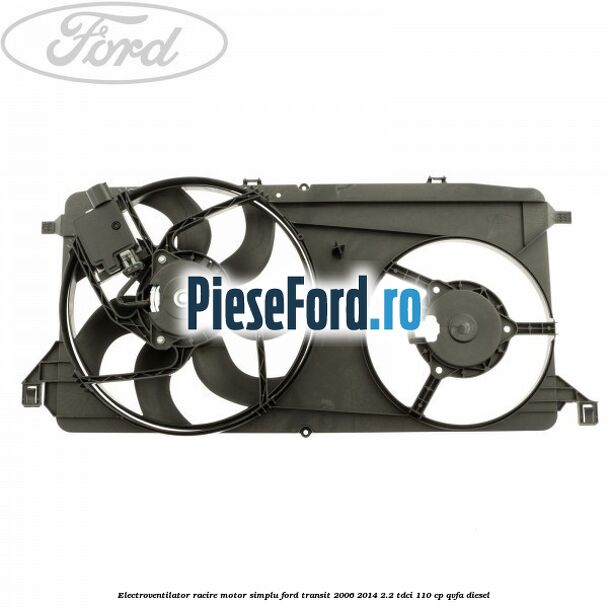Electroventilator racire motor, simplu Ford Transit 2006-2014 2.2 TDCi 110 cp QVFA diesel