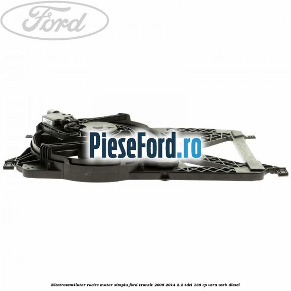 Electroventilator racire motor, simplu Ford Transit 2006-2014 2.2 TDCi 136 cp USRA, USRB diesel