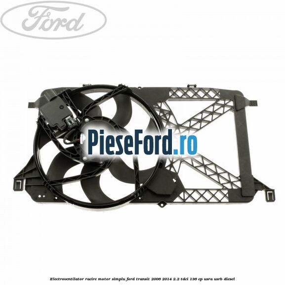 Electroventilator racire motor, simplu Ford Transit 2006-2014 2.2 TDCi 136 cp USRA, USRB diesel