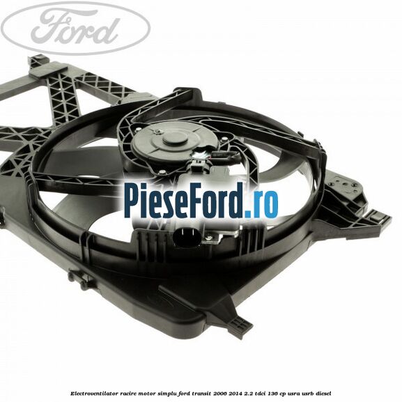 Electroventilator racire motor, simplu Ford Transit 2006-2014 2.2 TDCi 136 cp USRA, USRB diesel