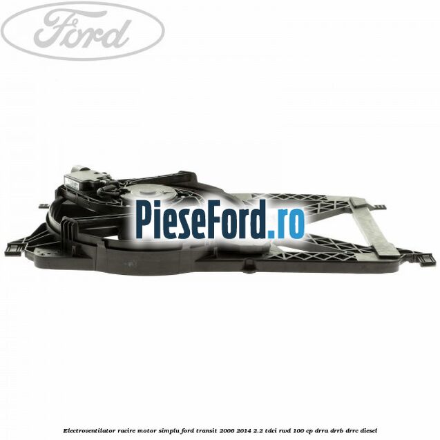 Electroventilator racire motor, simplu Ford Transit 2006-2014 2.2 TDCi RWD 100 cp Electroventilator racire motor, simplu Ford Transit 2006-2014 2.2 TDCi RWD 100 cp DRRA, DRRB, DRRC diesel