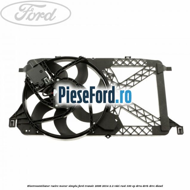 Electroventilator racire motor, simplu Ford Transit 2006-2014 2.2 TDCi RWD 100 cp Electroventilator racire motor, simplu Ford Transit 2006-2014 2.2 TDCi RWD 100 cp DRRA, DRRB, DRRC diesel