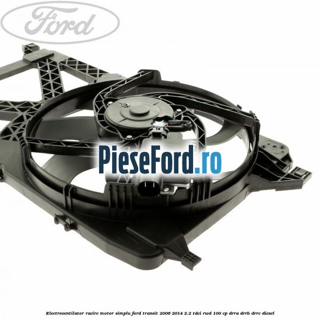 Electroventilator racire motor, simplu Ford Transit 2006-2014 2.2 TDCi RWD 100 cp Electroventilator racire motor, simplu Ford Transit 2006-2014 2.2 TDCi RWD 100 cp DRRA, DRRB, DRRC diesel