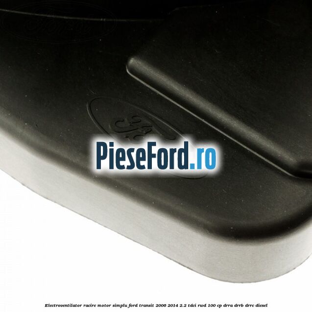 Electroventilator racire motor, simplu Ford Transit 2006-2014 2.2 TDCi RWD 100 cp Electroventilator racire motor, simplu Ford Transit 2006-2014 2.2 TDCi RWD 100 cp DRRA, DRRB, DRRC diesel