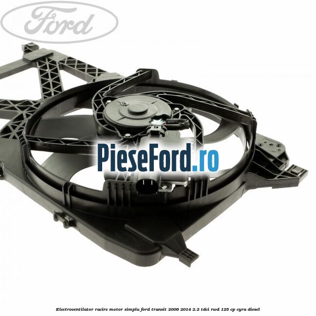 Electroventilator racire motor, simplu Ford Transit 2006-2014 2.2 TDCi RWD 125 cp CYRA diesel