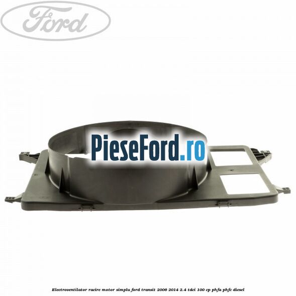 Electroventilator racire motor, simplu Ford Transit 2006-2014 2.4 TDCi 100 cp PHFA, PHFC diesel