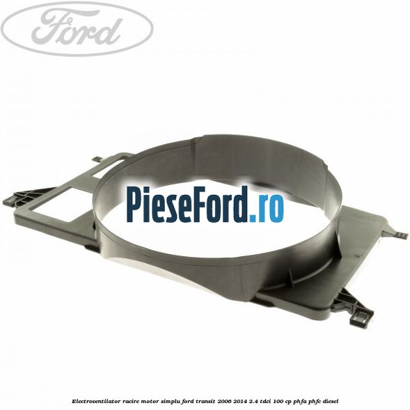 Electroventilator racire motor, simplu Ford Transit 2006-2014 2.4 TDCi 100 cp PHFA, PHFC diesel
